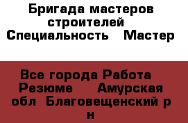 Бригада мастеров строителей › Специальность ­ Мастер - Все города Работа » Резюме   . Амурская обл.,Благовещенский р-н